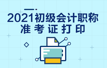 安徽2021年初级会计考试准考证打印时间通知了吗？